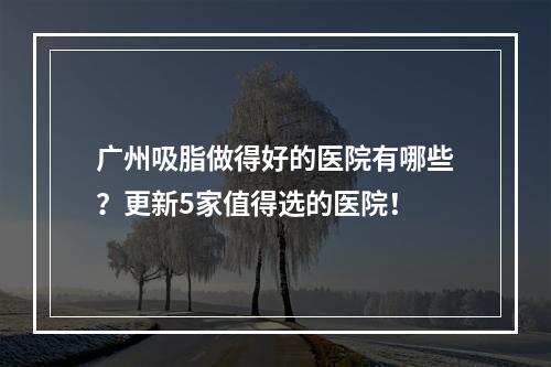 广州吸脂做得好的医院有哪些？更新5家值得选的医院！