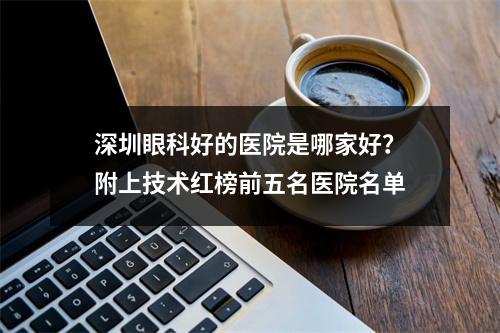 深圳眼科好的医院是哪家好？附上技术红榜前五名医院名单