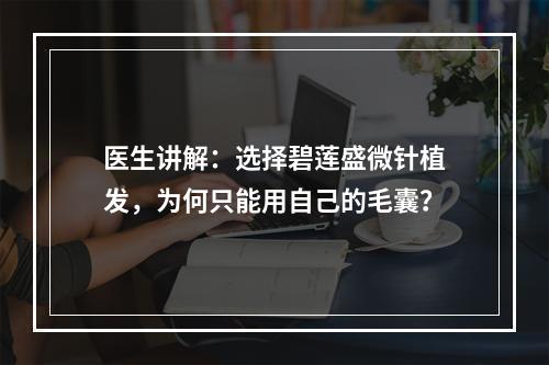 医生讲解：选择碧莲盛微针植发，为何只能用自己的毛囊？