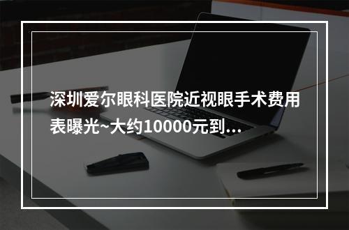 深圳爱尔眼科医院近视眼手术费用表曝光~大约10000元到3万元左右