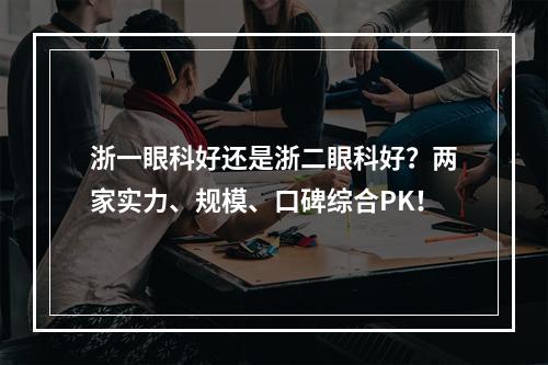 浙一眼科好还是浙二眼科好？两家实力、规模、口碑综合PK！