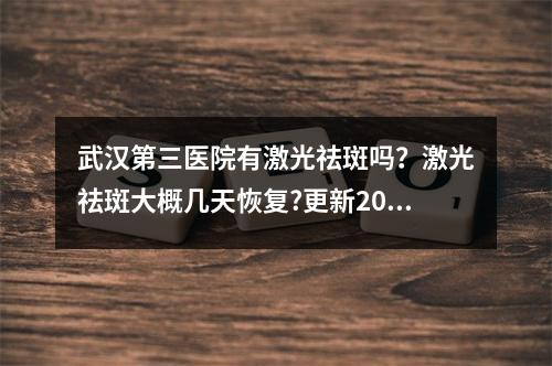 武汉第三医院有激光祛斑吗？激光祛斑大概几天恢复?更新2023价格信息！