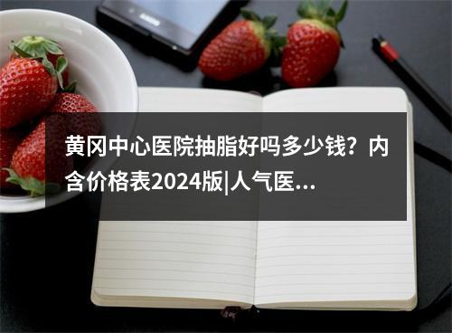 黄冈中心医院抽脂好吗多少钱？内含价格表2024版|人气医生介绍