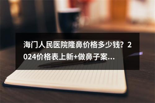 海门人民医院隆鼻价格多少钱？2024价格表上新+做鼻子案例来袭