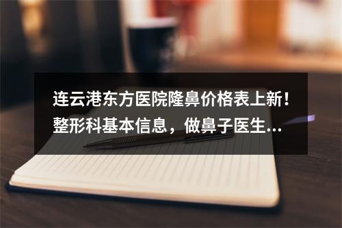 连云港东方医院隆鼻价格表上新！整形科基本信息，做鼻子医生介绍