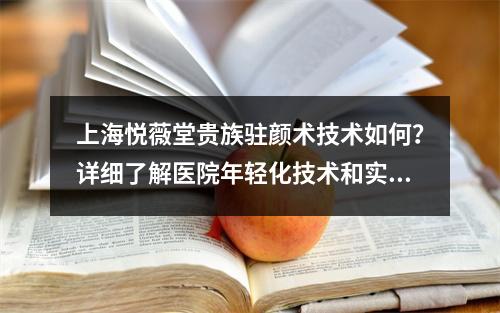 上海悦薇堂贵族驻颜术技术如何？详细了解医院年轻化技术和实力医生汇总！