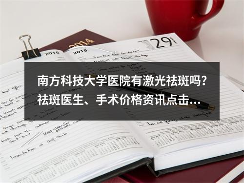 南方科技大学医院有激光祛斑吗？祛斑医生、手术价格资讯点击了解！