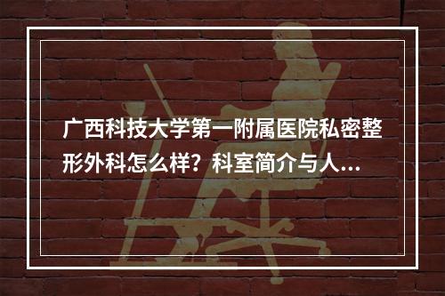 广西科技大学第一附属医院私密整形外科怎么样？科室简介与人气医生盘点