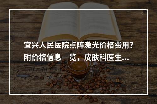 宜兴人民医院点阵激光价格费用？附价格信息一览，皮肤科医生坐诊！