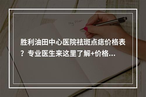 胜利油田中心医院祛斑点痣价格表？专业医生来这里了解+价格表！