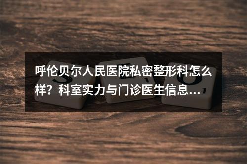 呼伦贝尔人民医院私密整形科怎么样？科室实力与门诊医生信息一览