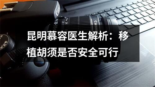 昆明慕容医生解析：移植胡须是否安全可行