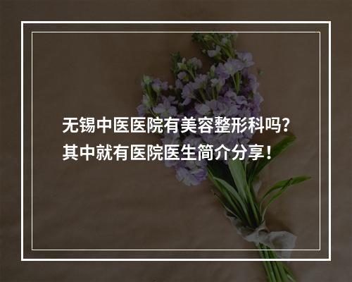 无锡中医医院有美容整形科吗？其中就有医院医生简介分享！