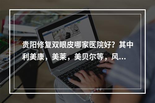 贵阳修复双眼皮哪家医院好？其中利美康，美莱，美贝尔等，风头正盛！