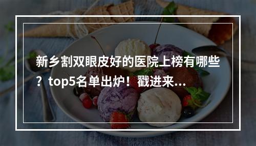 新乡割双眼皮好的医院上榜有哪些？top5名单出炉！戳进来看！