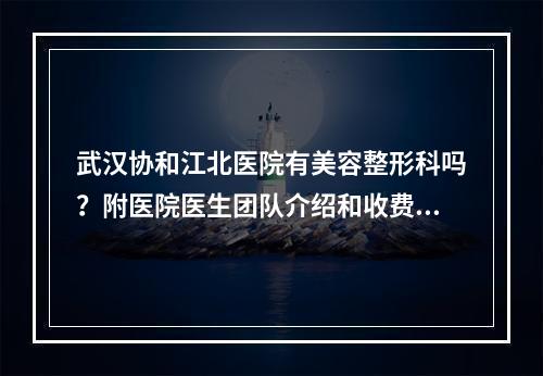 武汉协和江北医院有美容整形科吗？附医院医生团队介绍和收费价格介绍！