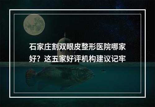 石家庄割双眼皮整形医院哪家好？这五家好评机构建议记牢