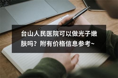 台山人民医院可以做光子嫩肤吗？附有价格信息参考~