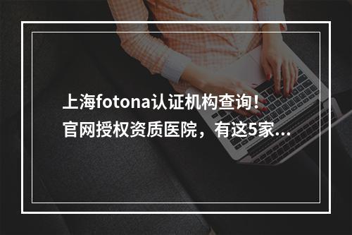 上海fotona认证机构查询！官网授权资质医院，有这5家~