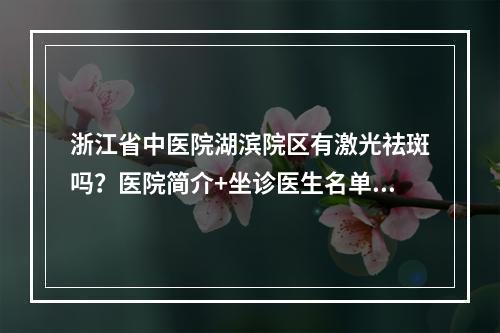 浙江省中医院湖滨院区有激光祛斑吗？医院简介+坐诊医生名单公布！