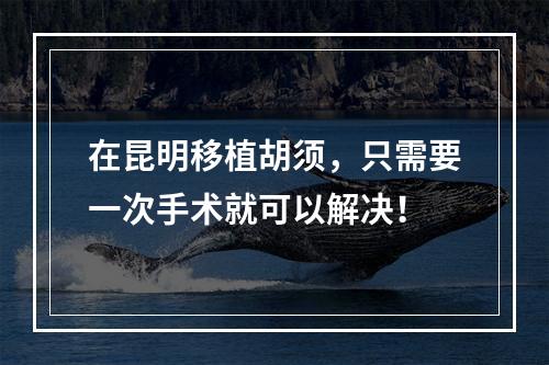 在昆明移植胡须，只需要一次手术就可以解决！