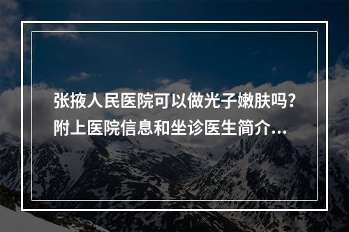 张掖人民医院可以做光子嫩肤吗？附上医院信息和坐诊医生简介！