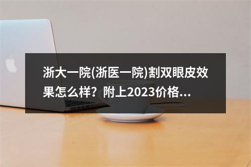 浙大一院(浙医一院)割双眼皮效果怎么样？附上2023价格分析，范希玲_王守界医生坐诊！