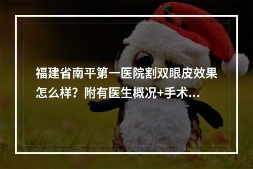 福建省南平第一医院割双眼皮效果怎么样？附有医生概况+手术价格详情！