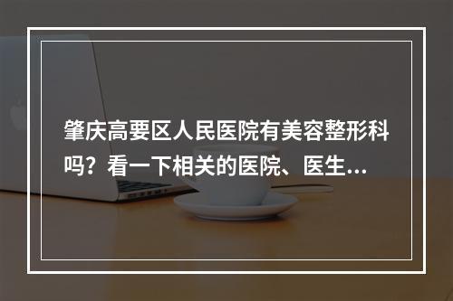 肇庆高要区人民医院有美容整形科吗？看一下相关的医院、医生信息！