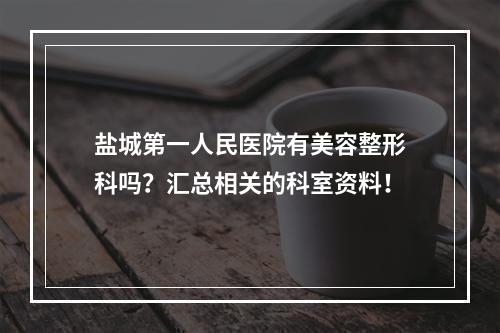 盐城第一人民医院有美容整形科吗？汇总相关的科室资料！