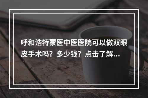 呼和浩特蒙医中医医院可以做双眼皮手术吗？多少钱？点击了解相关的信息吧！