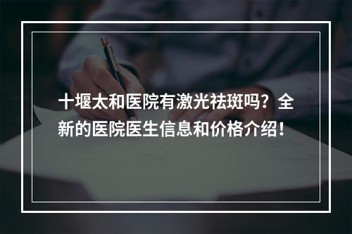 十堰太和医院有激光祛斑吗？全新的医院医生信息和价格介绍！