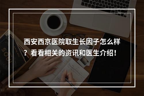 西安西京医院取生长因子怎么样？看看相关的资讯和医生介绍！