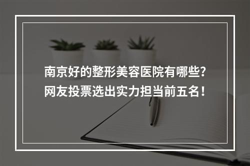 南京好的整形美容医院有哪些？网友投票选出实力担当前五名！