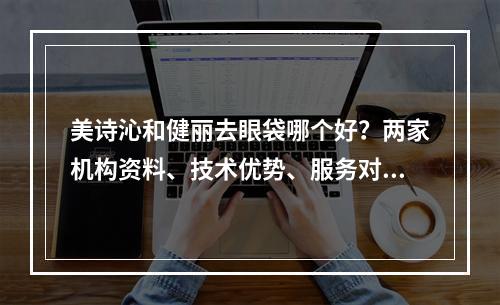 美诗沁和健丽去眼袋哪个好？两家机构资料、技术优势、服务对比