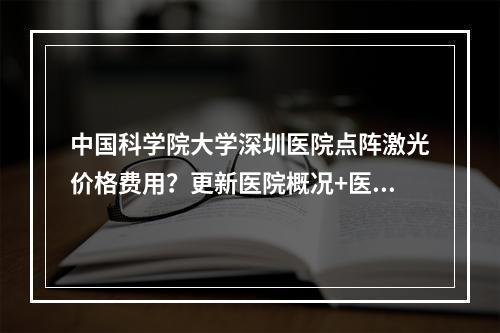 中国科学院大学深圳医院点阵激光价格费用？更新医院概况+医生简介信息啦！