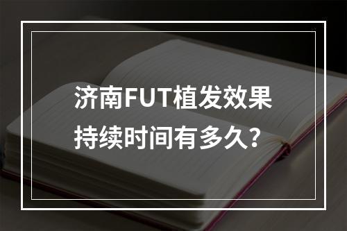 济南FUT植发效果持续时间有多久？