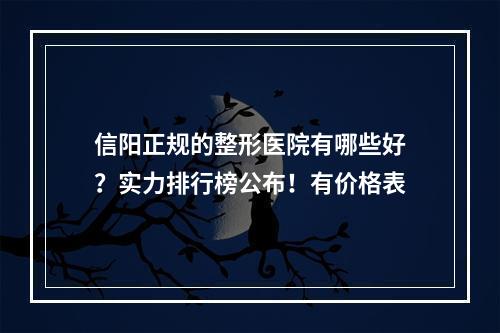 信阳正规的整形医院有哪些好？实力排行榜公布！有价格表