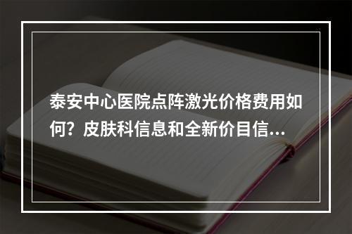 泰安中心医院点阵激光价格费用如何？皮肤科信息和全新价目信息了解！