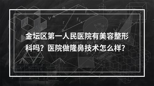 金坛区第一人民医院有美容整形科吗？医院做隆鼻技术怎么样？