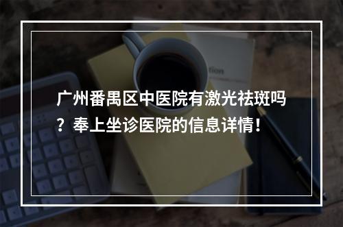 广州番禺区中医院有激光祛斑吗？奉上坐诊医院的信息详情！