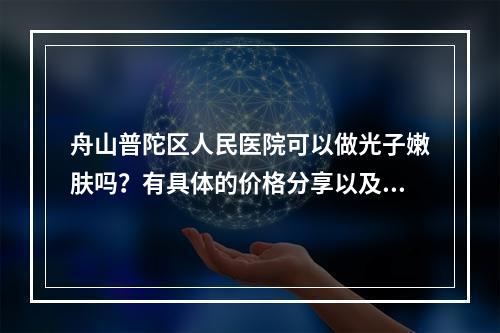 舟山普陀区人民医院可以做光子嫩肤吗？有具体的价格分享以及医生信息！