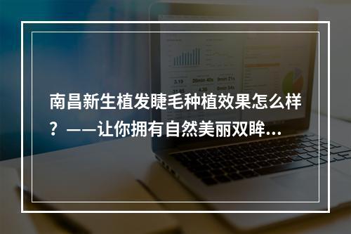 南昌新生植发睫毛种植效果怎么样？——让你拥有自然美丽双眸！