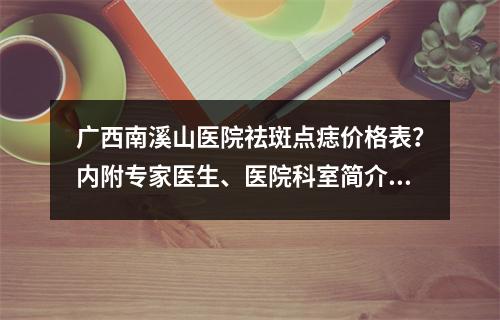 广西南溪山医院祛斑点痣价格表？内附专家医生、医院科室简介！