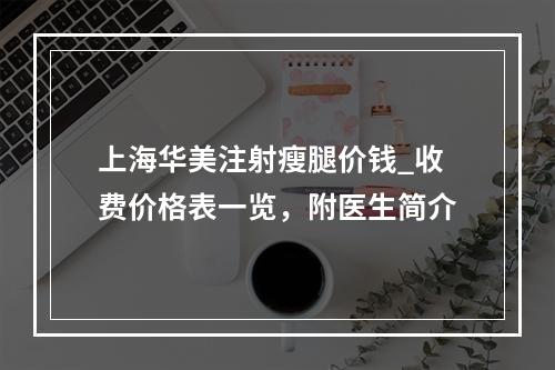 上海华美注射瘦腿价钱_收费价格表一览，附医生简介