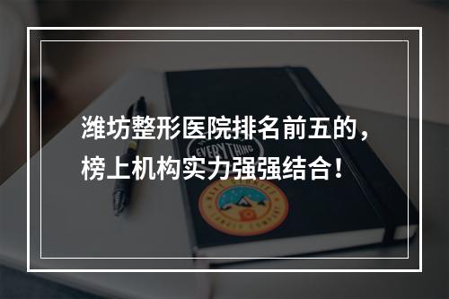 潍坊整形医院排名前五的，榜上机构实力强强结合！