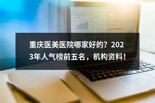 重庆医美医院哪家好的？2023年人气榜前五名，机构资料！