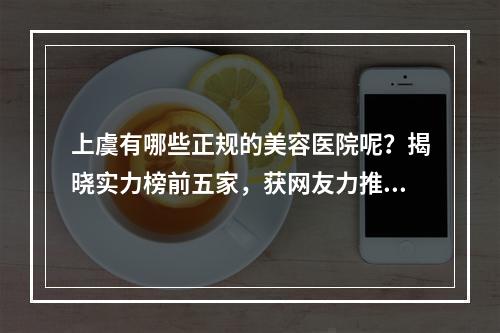 上虞有哪些正规的美容医院呢？揭晓实力榜前五家，获网友力推！