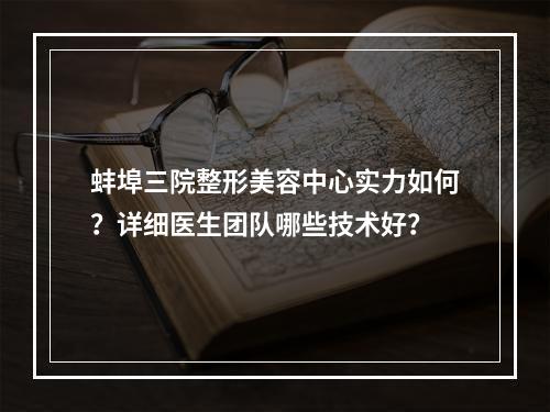 蚌埠三院整形美容中心实力如何？详细医生团队哪些技术好？