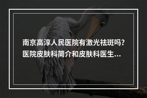 南京高淳人民医院有激光祛斑吗？医院皮肤科简介和皮肤科医生推荐！